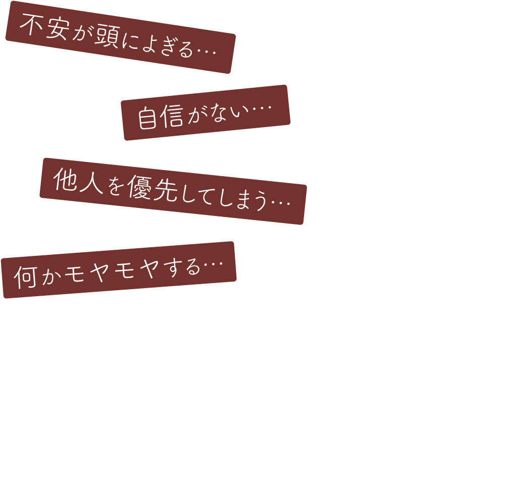 不安が頭によぎる、自信がない、他人を優先してしまう、何かモヤモヤする…